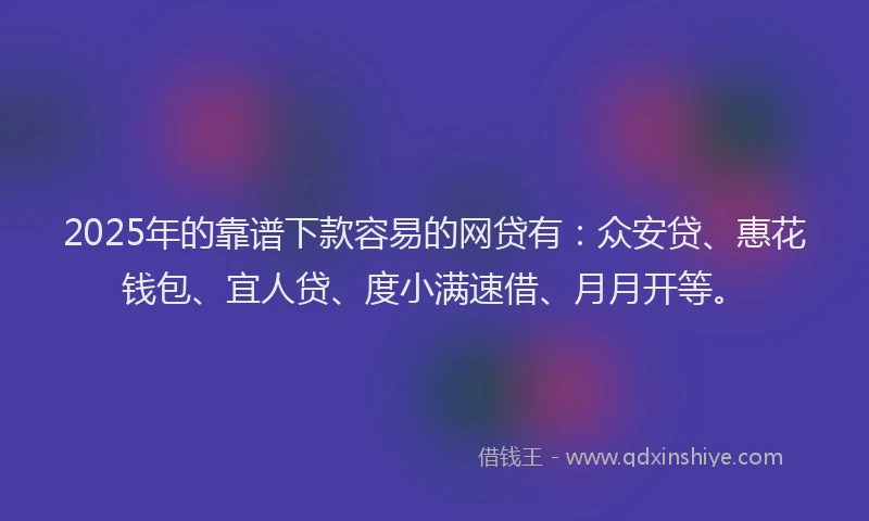 2025年的靠谱下款容易的网贷有：众安贷、惠花钱包、宜人贷、度小满速借、月月开等。