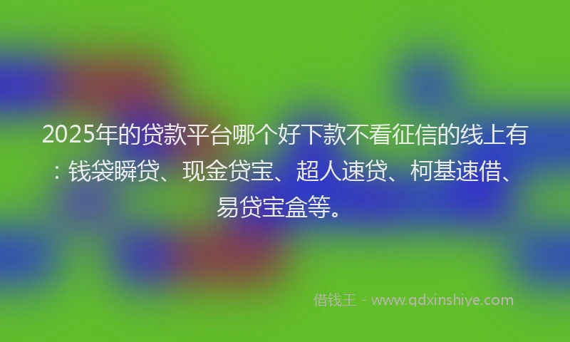 2025年的贷款平台哪个好下款不看征信的线上有：钱袋瞬贷、现金贷宝、超人速贷、柯基速借、易贷宝盒等。