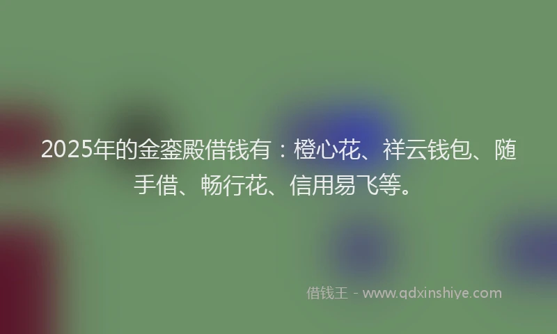2025年的金銮殿借钱有：橙心花、祥云钱包、随手借、畅行花、信用易飞等。