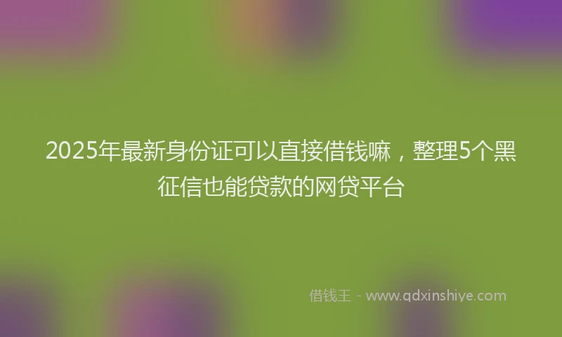 2025年最新身份证可以直接借钱嘛,整理5个黑征信也能贷款的网贷平台