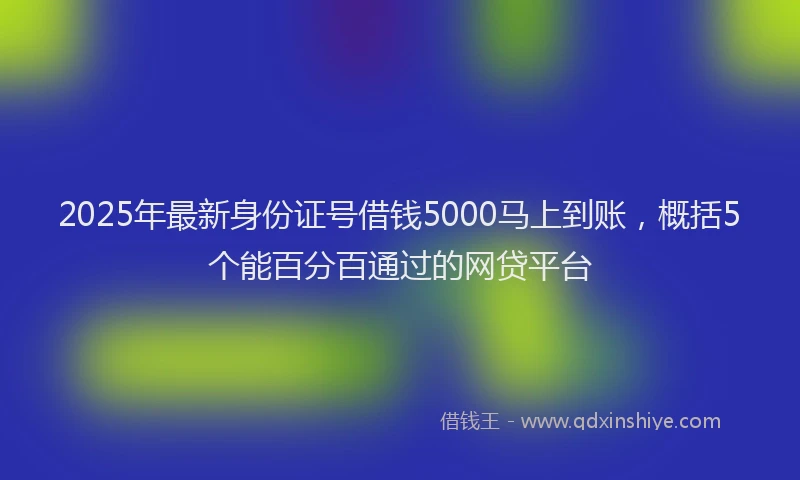 2025年最新身份证号借钱5000马上到账，概括5个能百分百通过的网贷平台