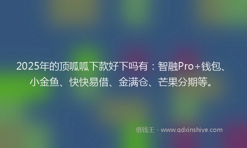 2025年的顶呱呱下款好下吗有：智融Pro+钱包、小金鱼、快快易借、金满仓、芒果分期等。