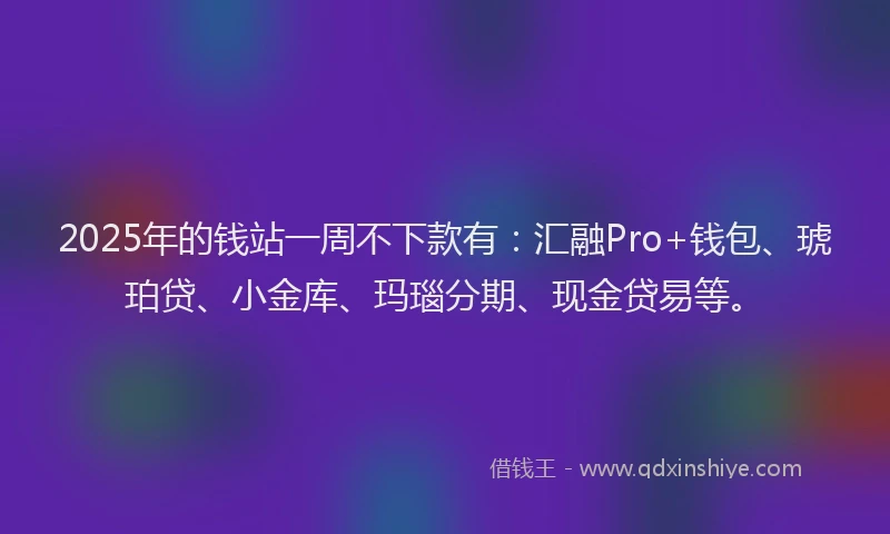 2025年的钱站一周不下款有：汇融Pro+钱包、琥珀贷、小金库、玛瑙分期、现金贷易等。