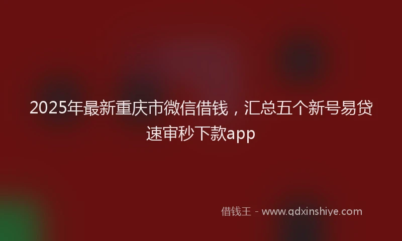 2025年最新重庆市微信借钱，汇总五个新号易贷速审秒下款app