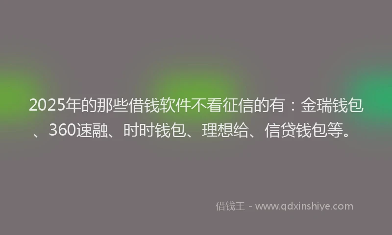 2025年的那些借钱软件不看征信的有：金瑞钱包、360速融、时时钱包、理想给、信贷钱包等。