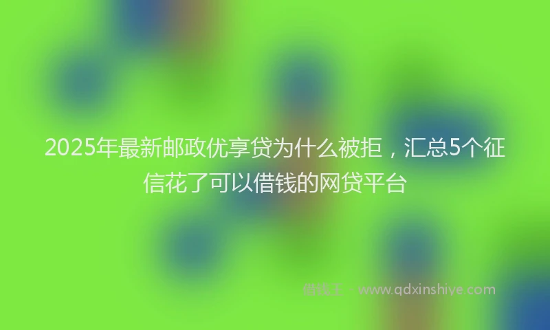 2025年最新邮政优享贷为什么被拒，汇总5个征信花了可以借钱的网贷平台