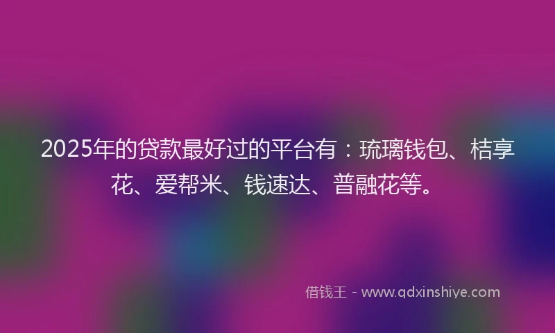 2025年的贷款最好过的平台有：琉璃钱包、桔享花、爱帮米、钱速达、普融花等。