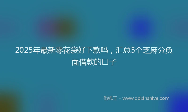 2025年最新零花袋好下款吗，汇总5个芝麻分负面借款的口子