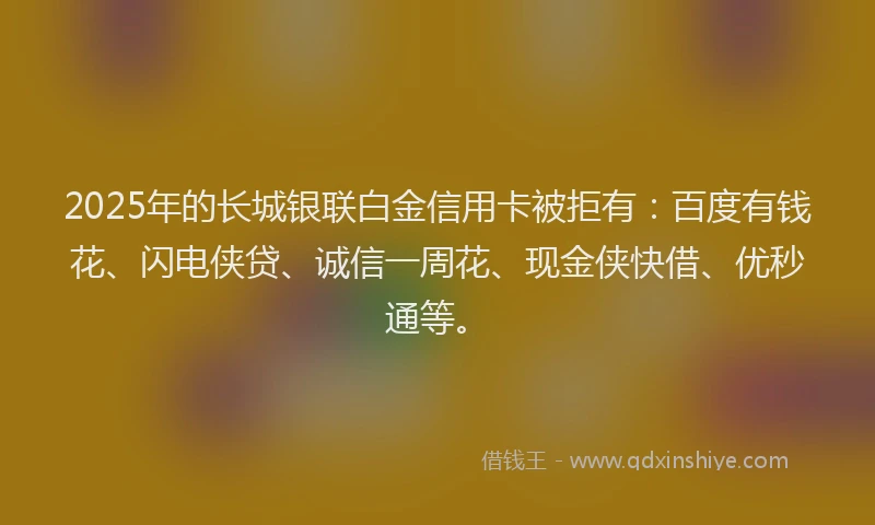 2025年的长城银联白金信用卡被拒有：百度有钱花、闪电侠贷、诚信一周花、现金侠快借、优秒通等。