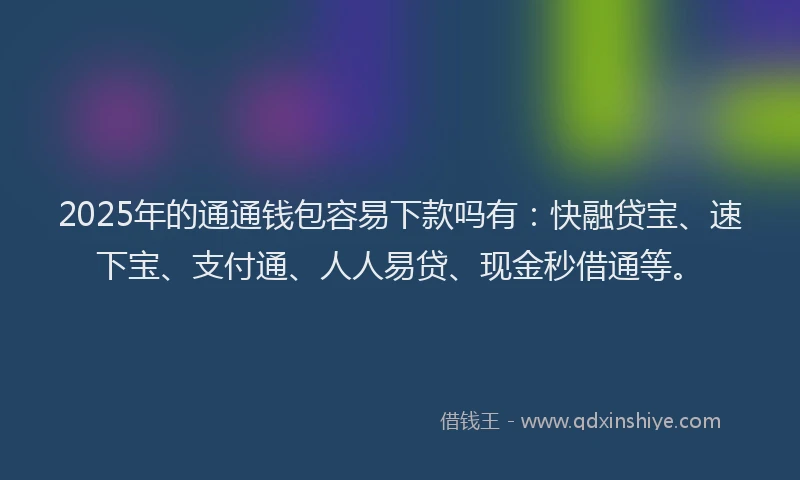 2025年的通通钱包容易下款吗有：快融贷宝、速下宝、支付通、人人易贷、现金秒借通等。