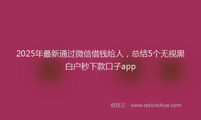 2025年最新通过微信借钱给人，总结5个无视黑白户秒下款口子app