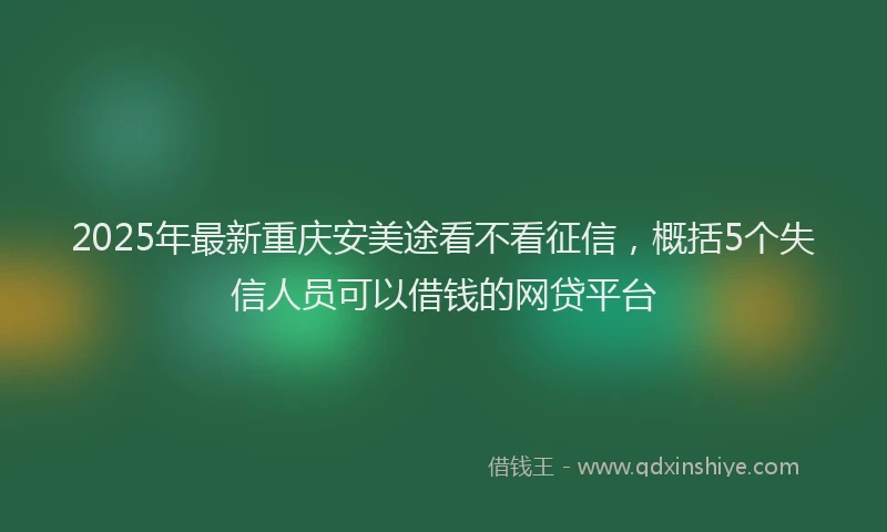 2025年最新重庆安美途看不看征信，概括5个失信人员可以借钱的网贷平台