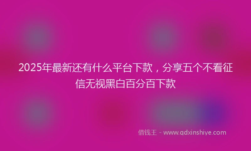 2025年最新还有什么平台下款，分享五个不看征信无视黑白百分百下款