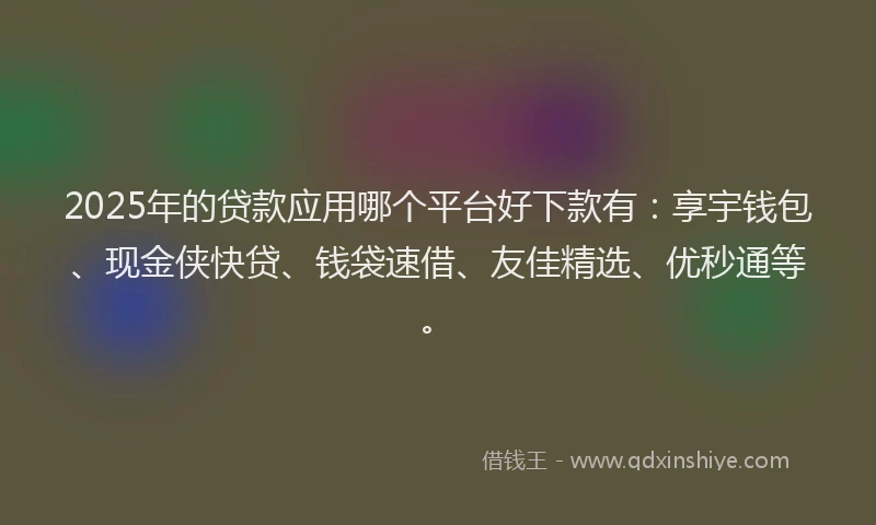 2025年的贷款应用哪个平台好下款有：享宇钱包、现金侠快贷、钱袋速借、友佳精选、优秒通等。