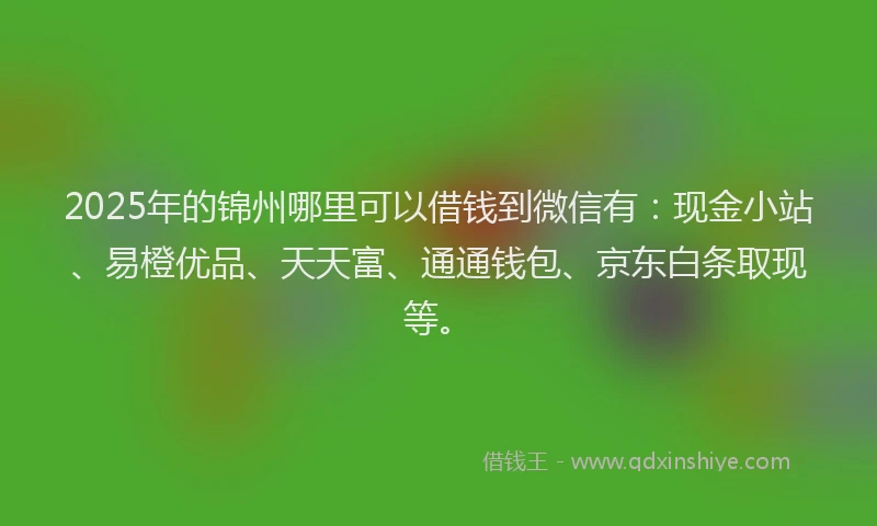 2025年的锦州哪里可以借钱到微信有：现金小站、易橙优品、天天富、通通钱包、京东白条取现等。