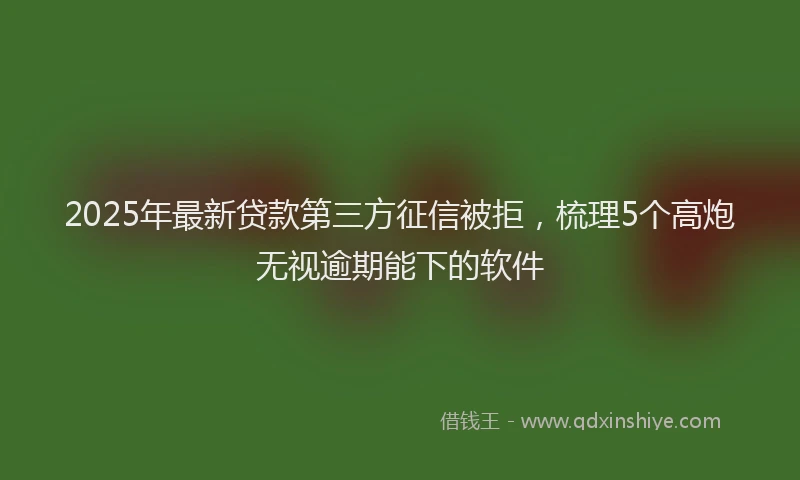 2025年最新贷款第三方征信被拒，梳理5个高炮无视逾期能下的软件