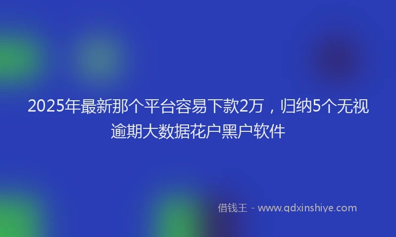 2025年最新那个平台容易下款2万，归纳5个无视逾期大数据花户黑户软件