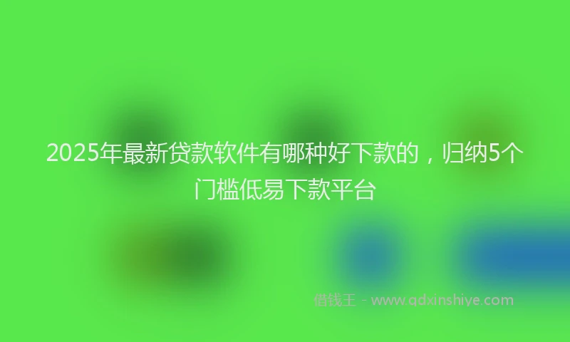 2025年最新贷款软件有哪种好下款的，归纳5个门槛低易下款平台