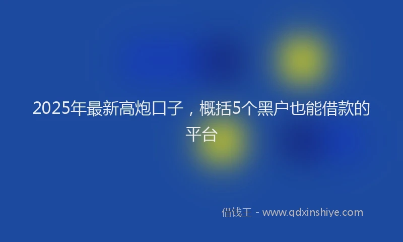 2025年最新高炮口子，概括5个黑户也能借款的平台