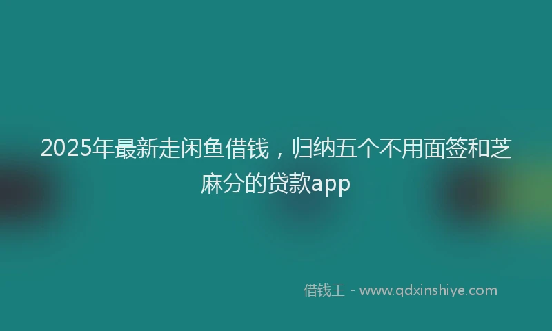 2025年最新走闲鱼借钱，归纳五个不用面签和芝麻分的贷款app