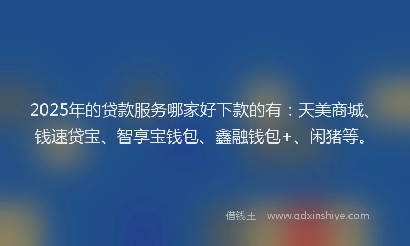 2025年的贷款服务哪家好下款的有：天美商城、钱速贷宝、智享宝钱包、鑫融钱包+、闲猪等。