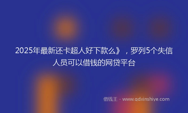 2025年最新还卡超人好下款么》，罗列5个失信人员可以借钱的网贷平台