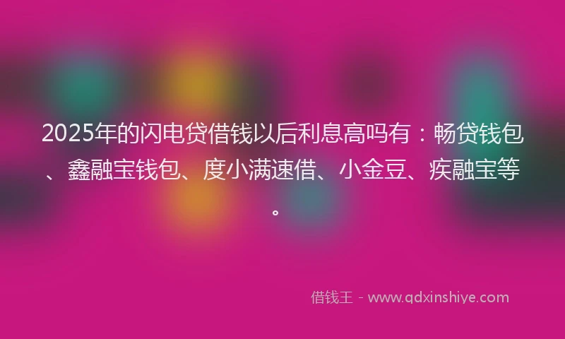 2025年的闪电贷借钱以后利息高吗有：畅贷钱包、鑫融宝钱包、度小满速借、小金豆、疾融宝等。