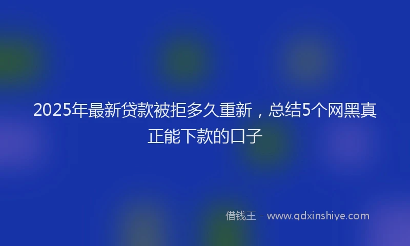 2025年最新贷款被拒多久重新，总结5个网黑真正能下款的口子