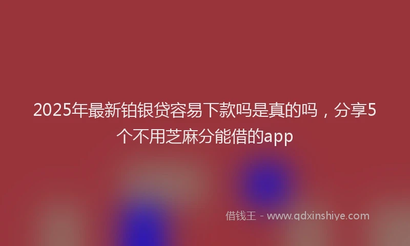 2025年最新铂银贷容易下款吗是真的吗，分享5个不用芝麻分能借的app