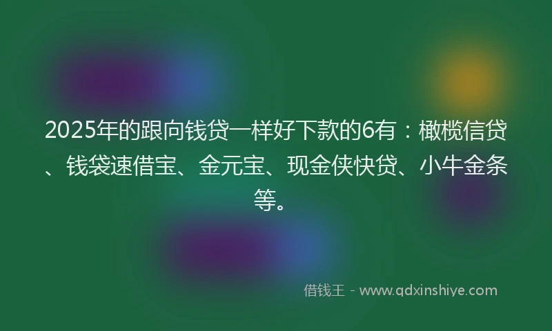 2025年的跟向钱贷一样好下款的6有：橄榄信贷、钱袋速借宝、金元宝、现金侠快贷、小牛金条等。