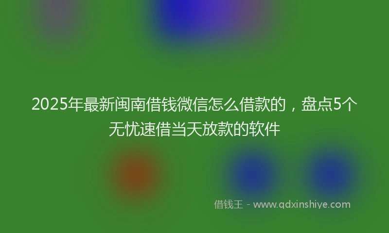 2025年最新闽南借钱微信怎么借款的，盘点5个无忧速借当天放款的软件