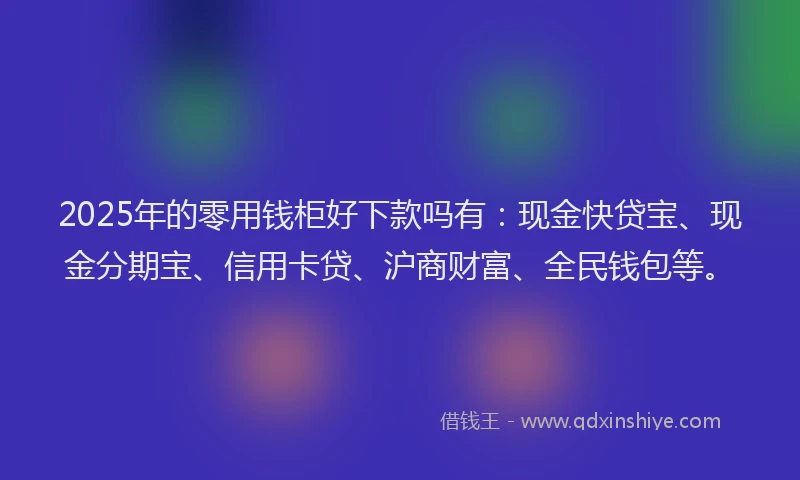 2025年的零用钱柜好下款吗有：现金快贷宝、现金分期宝、信用卡贷、沪商财富、全民钱包等。