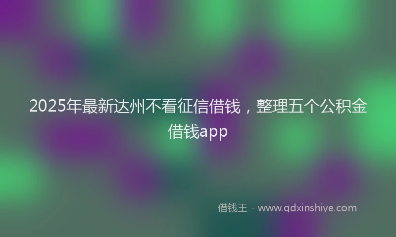 2025年最新达州不看征信借钱，整理五个公积金借钱app