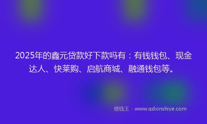 2025年的鑫元贷款好下款吗有：有钱钱包、现金达人、快莱购、启航商城、融通钱包等。
