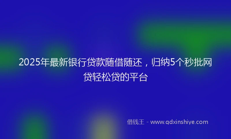 2025年最新银行贷款随借随还，归纳5个秒批网贷轻松贷的平台