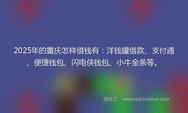 2025年的重庆怎样借钱有：洋钱罐借款、支付通、便捷钱包、闪电侠钱包、小牛金条等。