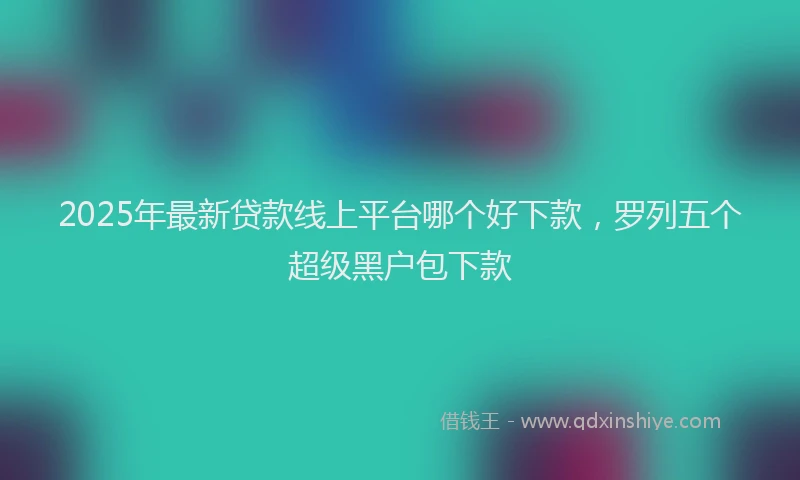 2025年最新贷款线上平台哪个好下款，罗列五个超级黑户包下款