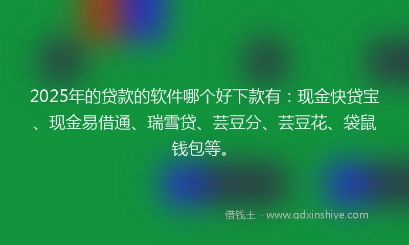 2025年的贷款的软件哪个好下款有：现金快贷宝、现金易借通、瑞雪贷、芸豆分、芸豆花、袋鼠钱包等。