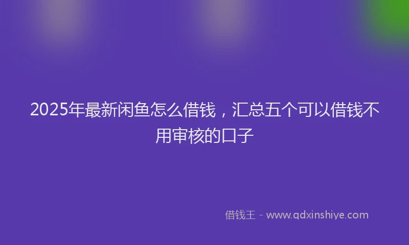 2025年最新闲鱼怎么借钱，汇总五个可以借钱不用审核的口子