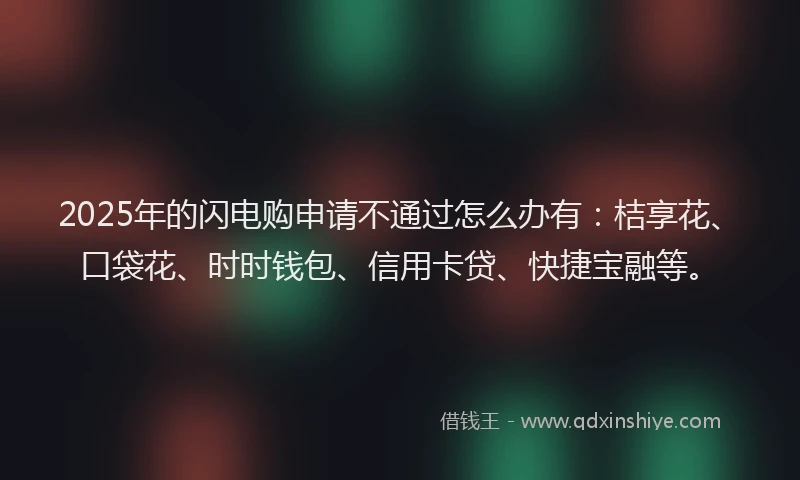 2025年的闪电购申请不通过怎么办有：桔享花、口袋花、时时钱包、信用卡贷、快捷宝融等。