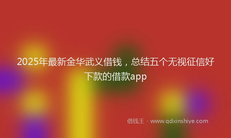 2025年最新金华武义借钱，总结五个无视征信好下款的借款app