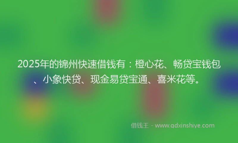 2025年的锦州快速借钱有：橙心花、畅贷宝钱包、小象快贷、现金易贷宝通、喜米花等。