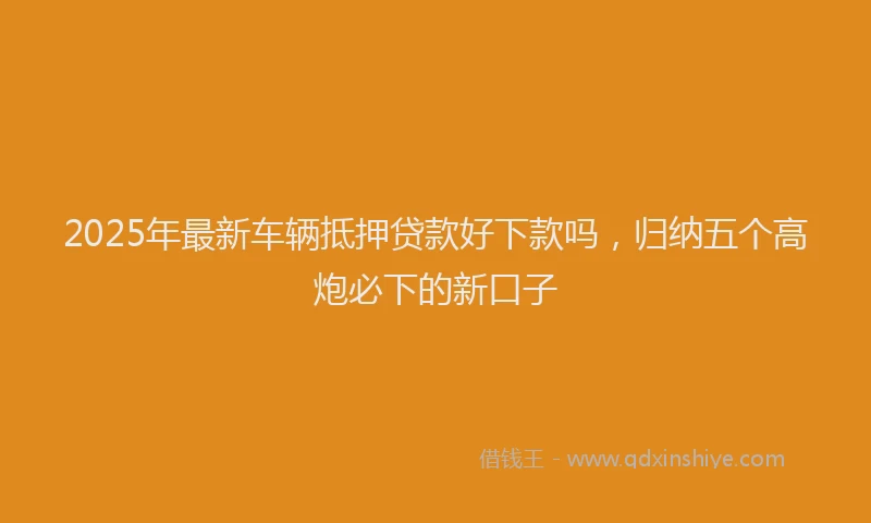 2025年最新车辆抵押贷款好下款吗，归纳五个高炮必下的新口子