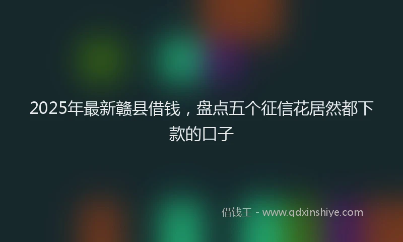 2025年最新赣县借钱，盘点五个征信花居然都下款的口子
