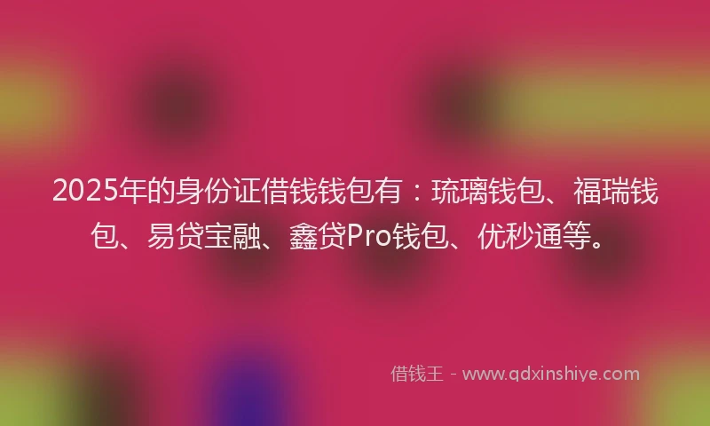 2025年的身份证借钱钱包有：琉璃钱包、福瑞钱包、易贷宝融、鑫贷Pro钱包、优秒通等。