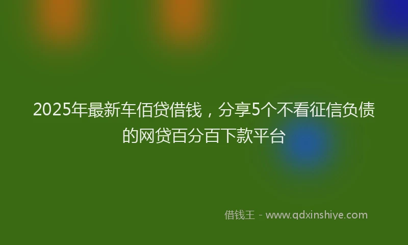 2025年最新车佰贷借钱，分享5个不看征信负债的网贷百分百下款平台