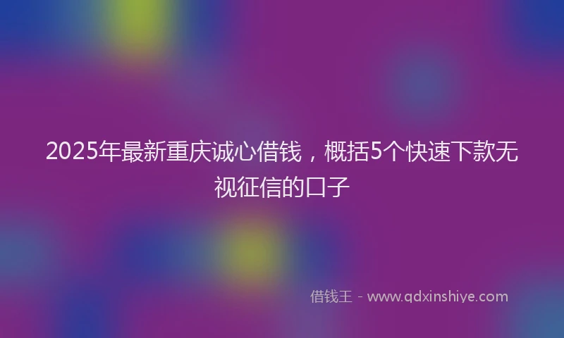 2025年最新重庆诚心借钱，概括5个快速下款无视征信的口子