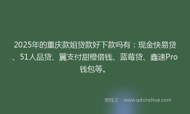 2025年的重庆款姐贷款好下款吗有：现金快易贷、51人品贷、翼支付甜橙借钱、蓝莓贷、鑫速Pro钱包等。