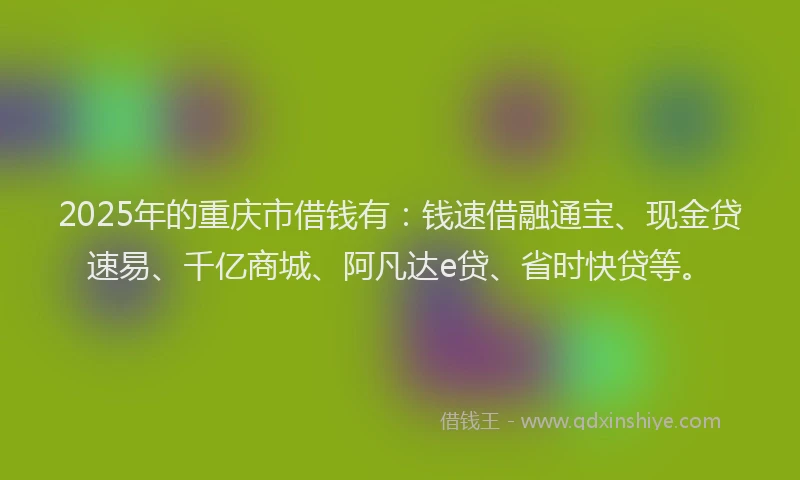 2025年的重庆市借钱有：钱速借融通宝、现金贷速易、千亿商城、阿凡达e贷、省时快贷等。