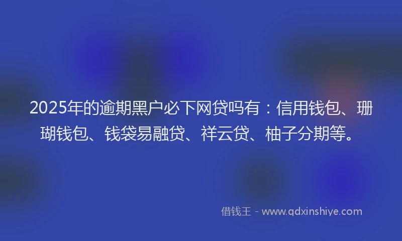2025年的逾期黑户必下网贷吗有：信用钱包、珊瑚钱包、钱袋易融贷、祥云贷、柚子分期等。